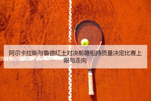 阿尔卡拉斯与鲁德红土对决前瞻相持质量决定比赛上限与走向