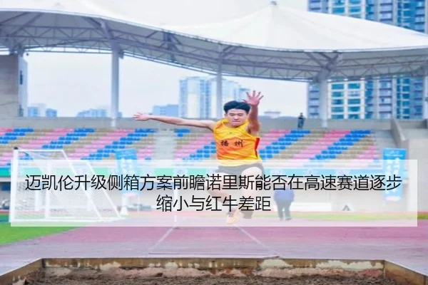 迈凯伦升级侧箱方案前瞻诺里斯能否在高速赛道逐步缩小与红牛差距