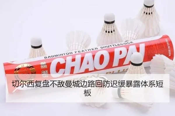 切尔西复盘不敌曼城边路回防迟缓暴露体系短板