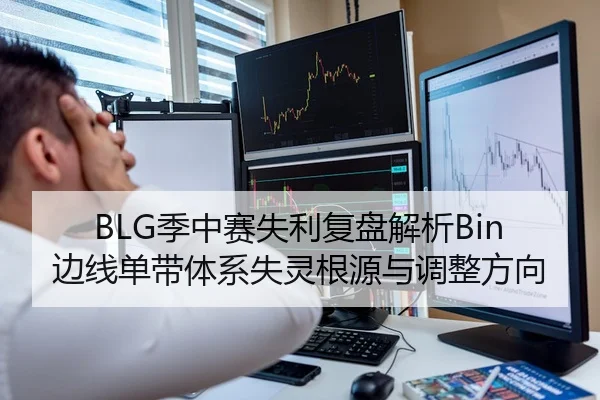 BLG季中赛失利复盘解析Bin边线单带体系失灵根源与调整方向