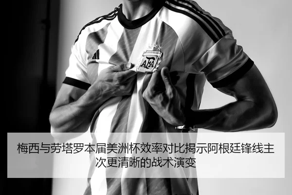 梅西与劳塔罗本届美洲杯效率对比揭示阿根廷锋线主次更清晰的战术演变