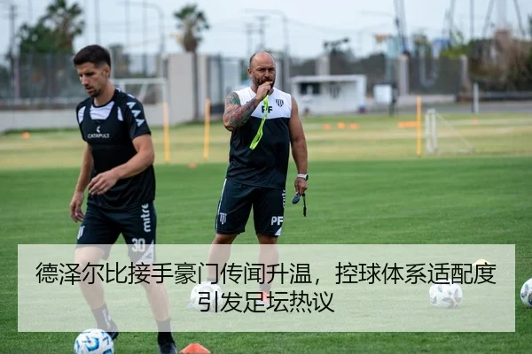 德泽尔比接手豪门传闻升温，控球体系适配度引发足坛热议 | LJ sports app