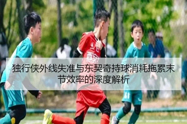 独行侠外线失准与东契奇持球消耗拖累末节效率的深度解析 | LJ sports app